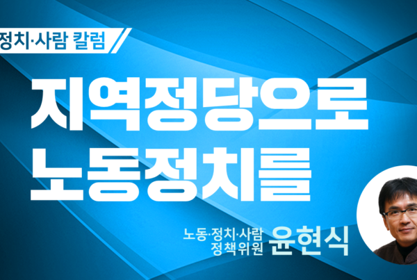 노동・정치・사람 칼럼 지역적당으로 노동정치를 노동・정치・사람 정책위원 윤현식