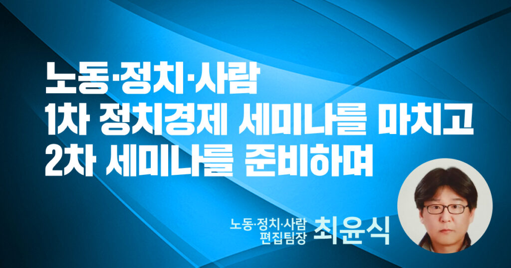 노동·정치·사람 1차 정치경제 세미나를 마치고 2차 세미나를 준비하며 - 노동·정치·사람 편집팀장 최윤식