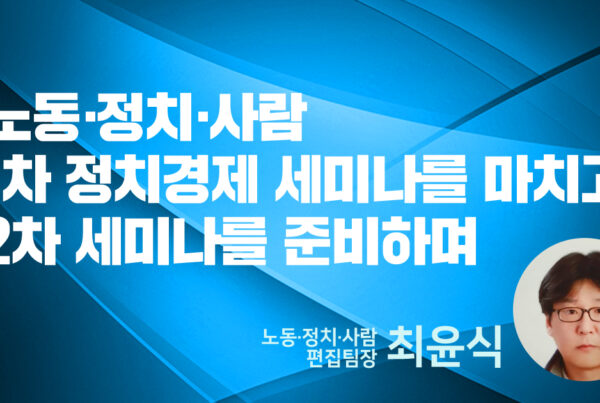 노동·정치·사람 1차 정치경제 세미나를 마치고 2차 세미나를 준비하며 - 노동·정치·사람 편집팀장 최윤식