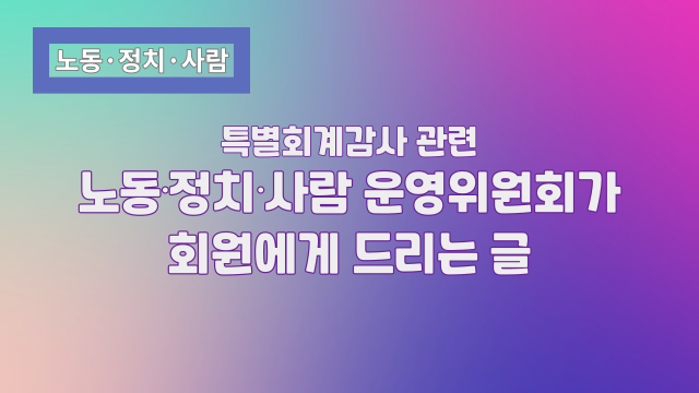 특별회계감사 관련 노동ᐧ정치ᐧ사람 운영위원회가 회원에게 드리는 글