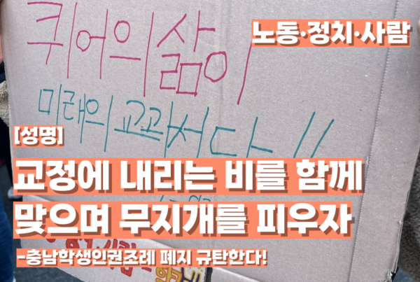 [성명] 교정에 내리는 비를 함께 맞으며 무지개를 피우자 -충남학생인권조례 폐지 규탄한다! 노동∙정치∙사람 / 배경으로 '퀴어의 삶이 미래의 교과서다!"라는 내용의 피켓이 있다